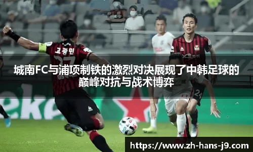 城南FC与浦项制铁的激烈对决展现了中韩足球的巅峰对抗与战术博弈