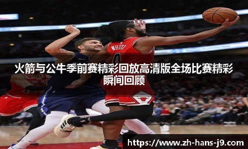 火箭与公牛季前赛精彩回放高清版全场比赛精彩瞬间回顾